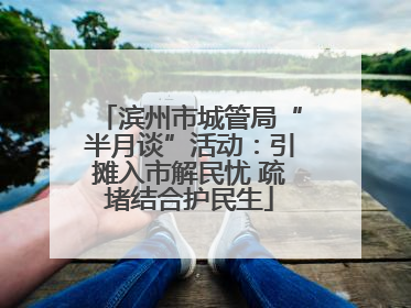 滨州市城管局“半月谈”活动：引摊入市解民忧 疏堵结合护民生