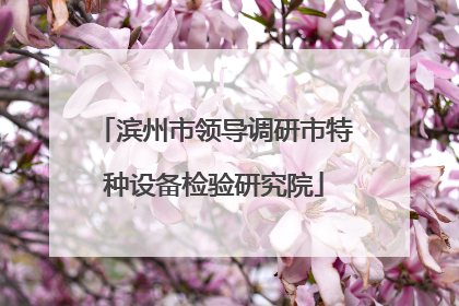 滨州市领导调研市特种设备检验研究院