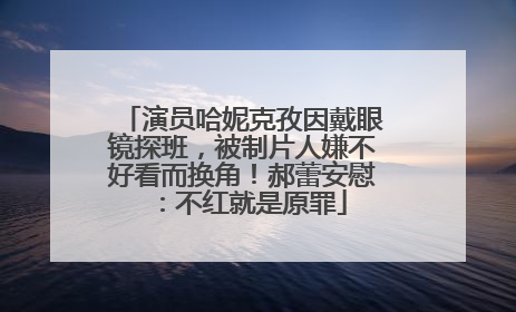 演员哈妮克孜因戴眼镜探班，被制片人嫌不好看而换角！郝蕾安慰：不红就是原罪