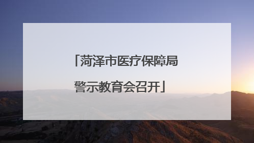 菏泽市医疗保障局警示教育会召开