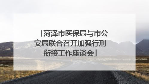 菏泽市医保局与市公安局联合召开加强行刑衔接工作座谈会