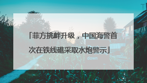 菲方挑衅升级，中国海警首次在铁线礁采取水炮警示