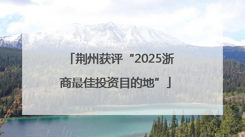 荆州获评“2025浙商最佳投资目的地”