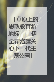 草原上的思政教育新地标——伊金霍洛旗关心下一代主题公园