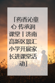 药香沁童心 传承润课堂丨济南高新区景汇小学开展家长进课堂活动