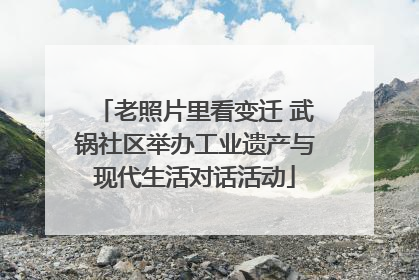 老照片里看变迁 武锅社区举办工业遗产与现代生活对话活动