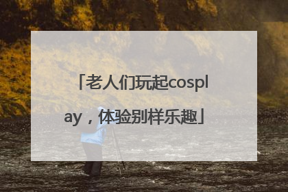 老人们玩起cosplay，体验别样乐趣