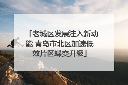 老城区发展注入新动能 青岛市北区加速低效片区蝶变升级