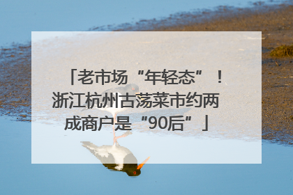 老市场“年轻态”！浙江杭州古荡菜市约两成商户是“90后”
