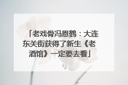 老戏骨冯恩鹤：大连东关街获得了新生《老酒馆》一定要去看