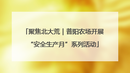聚焦北大荒｜普阳农场开展“安全生产月”系列活动