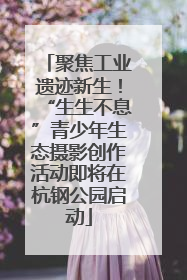 聚焦工业遗迹新生！“生生不息”青少年生态摄影创作活动即将在杭钢公园启动