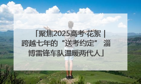 聚焦2025高考·花絮｜跨越七年的“送考约定” 淄博雷锋车队温暖两代人