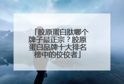 胶原蛋白肽哪个牌子最正宗？胶原蛋白品牌十大排名榜中的佼佼者