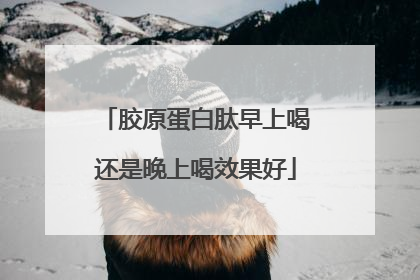 胶原蛋白肽早上喝还是晚上喝效果好
