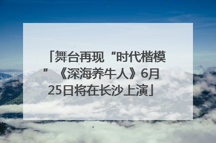 舞台再现“时代楷模”《深海养牛人》6月25日将在长沙上演