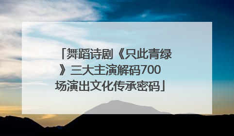 舞蹈诗剧《只此青绿》三大主演解码700场演出文化传承密码