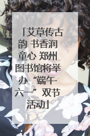 艾草传古韵 书香润童心 郑州图书馆将举办“端午·六一”双节活动
