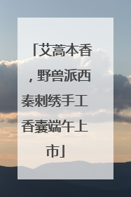 艾蒿本香，野兽派西秦刺绣手工香囊端午上市