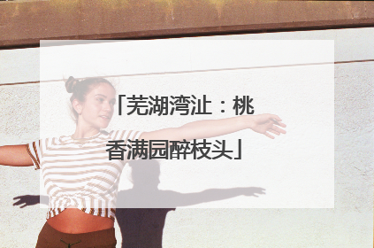 芜湖湾沚：桃香满园醉枝头