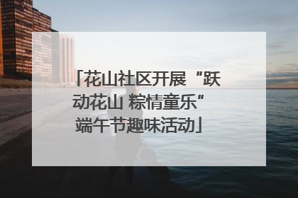 花山社区开展“跃动花山 粽情童乐”端午节趣味活动