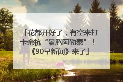 花都开好了，有空来打卡余杭“景腾阿勒泰”！《90早新闻》来了