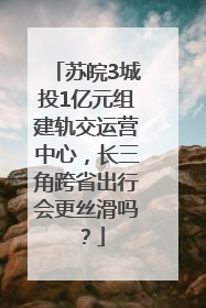 苏皖3城投1亿元组建轨交运营中心，长三角跨省出行会更丝滑吗？
