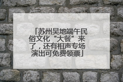 苏州吴地端午民俗文化“大餐”来了，还有相声专场演出可免费领票