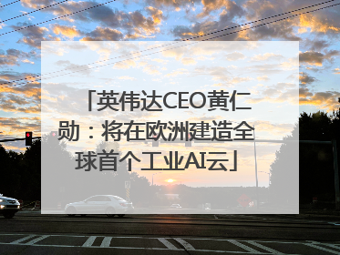英伟达CEO黄仁勋：将在欧洲建造全球首个工业AI云