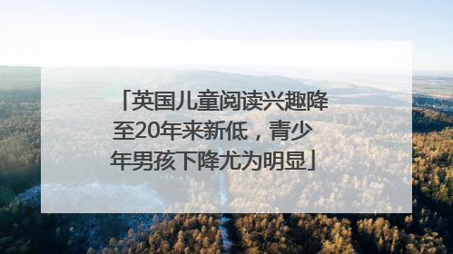 英国儿童阅读兴趣降至20年来新低，青少年男孩下降尤为明显
