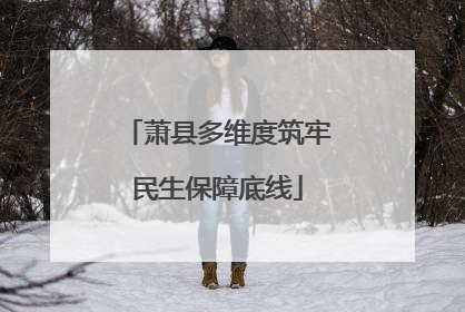 萧县多维度筑牢民生保障底线