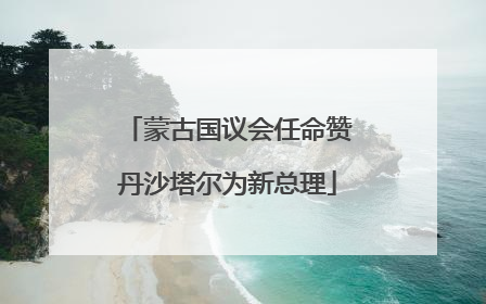 蒙古国议会任命赞丹沙塔尔为新总理
