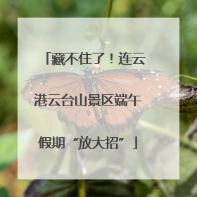藏不住了！连云港云台山景区端午假期“放大招”