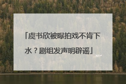 虞书欣被曝拍戏不肯下水？剧组发声明辟谣