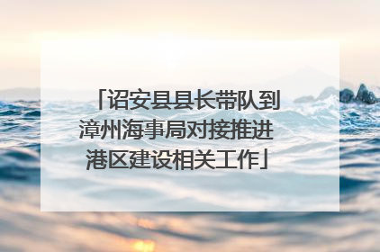 诏安县县长带队到漳州海事局对接推进港区建设相关工作