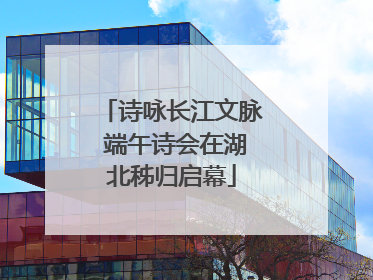 诗咏长江文脉 端午诗会在湖北秭归启幕