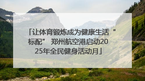 让体育锻炼成为健康生活“标配” 郑州航空港启动2025年全民健身活动月