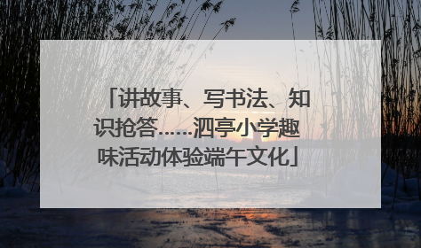 讲故事、写书法、知识抢答……泗亭小学趣味活动体验端午文化