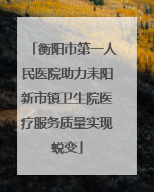衡阳市第一人民医院助力耒阳新市镇卫生院医疗服务质量实现蜕变