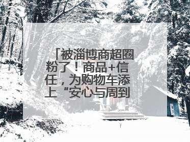 被淄博商超圈粉了！商品+信任，为购物车添上“安心与周到”的双重注脚