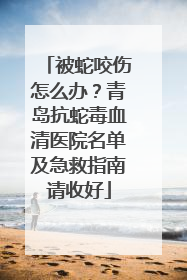被蛇咬伤怎么办？青岛抗蛇毒血清医院名单及急救指南请收好
