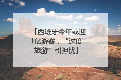 西班牙今年或迎1亿游客，“过度旅游”引担忧