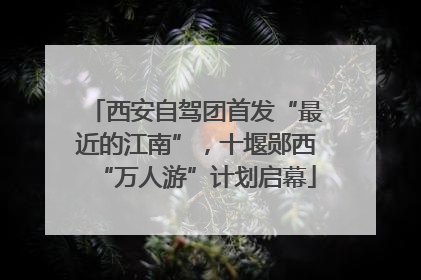 西安自驾团首发“最近的江南”，十堰郧西“万人游”计划启幕