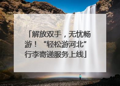 解放双手，无忧畅游！“轻松游河北”行李寄递服务上线