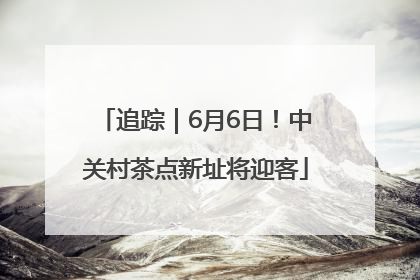 追踪｜6月6日！中关村茶点新址将迎客