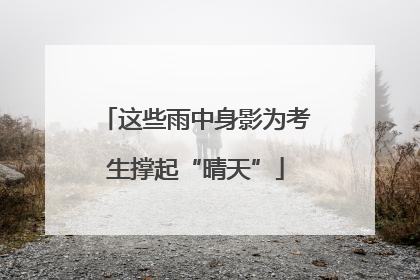 这些雨中身影为考生撑起“晴天”
