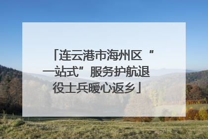 连云港市海州区“一站式”服务护航退役士兵暖心返乡