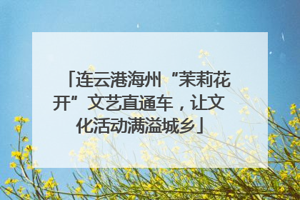 连云港海州“茉莉花开”文艺直通车，让文化活动满溢城乡
