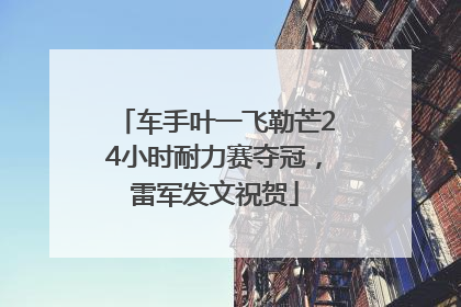 车手叶一飞勒芒24小时耐力赛夺冠，雷军发文祝贺