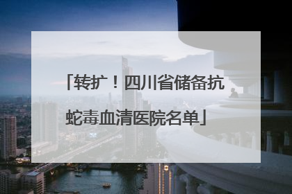 转扩！四川省储备抗蛇毒血清医院名单